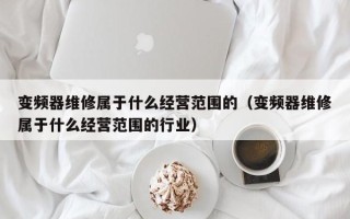 变频器维修属于什么经营范围的（变频器维修属于什么经营范围的行业）