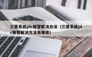 三菱系统plc报警解决方法（三菱系统plc报警解决方法有哪些）