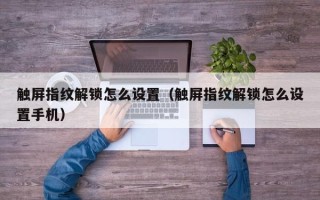 触屏指纹解锁怎么设置（触屏指纹解锁怎么设置手机）