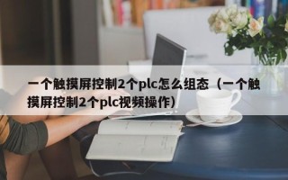 一个触摸屏控制2个plc怎么组态（一个触摸屏控制2个plc视频操作）