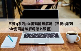 三菱q系列plc密码能破解吗（三菱q系列plc密码能破解吗怎么设置）