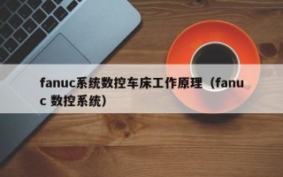 fanuc系统数控车床工作原理（fanuc 数控系统）