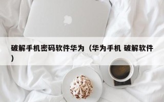 破解手机密码软件华为（华为手机 破解软件）