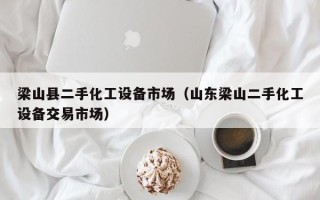 梁山县二手化工设备市场（山东梁山二手化工设备交易市场）