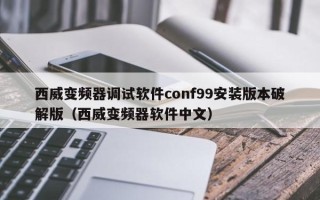 西威变频器调试软件conf99安装版本破解版（西威变频器软件中文）