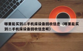 哪里能买到二手机床设备回收信息（哪里能买到二手机床设备回收信息呢）