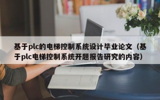 基于plc的电梯控制系统设计毕业论文（基于plc电梯控制系统开题报告研究的内容）
