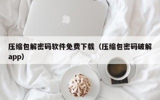 压缩包解密码软件免费下载（压缩包密码破解app）