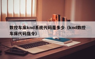 数控车床knd系统代码是多少（knd数控车床代码指令）