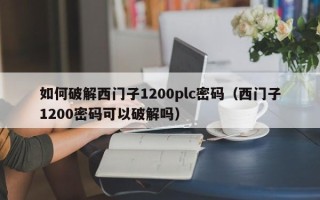 如何破解西门子1200plc密码（西门子1200密码可以破解吗）