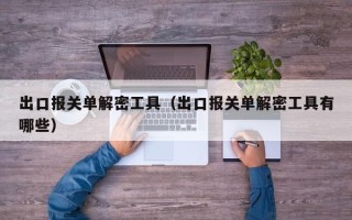 出口报关单解密工具（出口报关单解密工具有哪些）