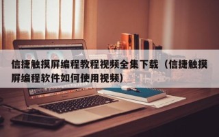 信捷触摸屏编程教程视频全集下载（信捷触摸屏编程软件如何使用视频）