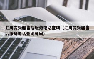 汇川变频器售后服务电话查询（汇川变频器售后服务电话查询号码）