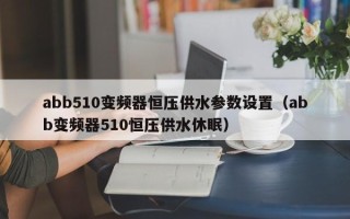 abb510变频器恒压供水参数设置（abb变频器510恒压供水休眠）