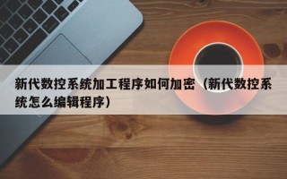 新代数控系统加工程序如何加密（新代数控系统怎么编辑程序）