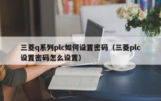 三菱q系列plc如何设置密码（三菱plc设置密码怎么设置）