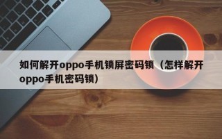 如何解开oppo手机锁屏密码锁（怎样解开oppo手机密码锁）