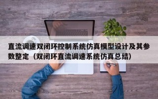 直流调速双闭环控制系统仿真模型设计及其参数整定（双闭环直流调速系统仿真总结）