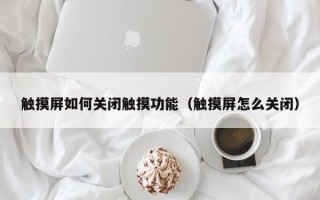 触摸屏如何关闭触摸功能（触摸屏怎么关闭）