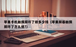 苹果手机触摸屏坏了修多少钱（苹果屏幕触摸屏坏了怎么修?）