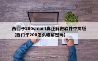 西门子200smart真正解密软件中文版（西门子200怎么破解密码）