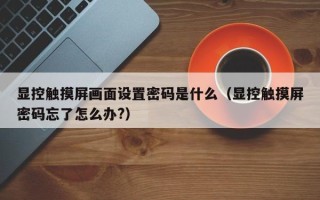 显控触摸屏画面设置密码是什么（显控触摸屏密码忘了怎么办?）