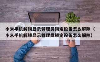 小米手机解锁显示管理员锁定设备怎么解除（小米手机解锁显示管理员锁定设备怎么解除）