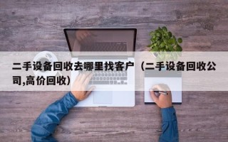 二手设备回收去哪里找客户（二手设备回收公司,高价回收）