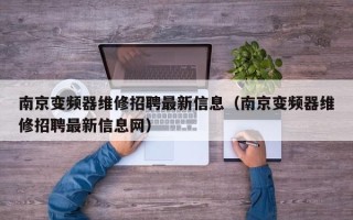 南京变频器维修招聘最新信息（南京变频器维修招聘最新信息网）