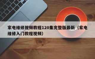 家电维修视频教程120集完整版最新（家电维修入门教程视频）