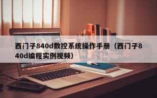 西门子840d数控系统操作手册（西门子840d编程实例视频）