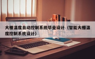 大棚温度自动控制系统毕业设计（智能大棚温度控制系统设计）
