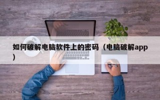 如何破解电脑软件上的密码（电脑破解app）