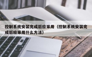 控制系统安装完成后应采用（控制系统安装完成后应采用什么方法）