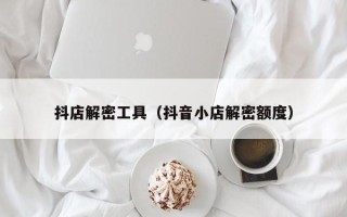 抖店解密工具（抖音小店解密额度）