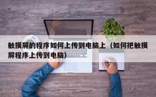 触摸屏的程序如何上传到电脑上（如何把触摸屏程序上传到电脑）