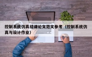 控制系统仿真结课论文范文参考（控制系统仿真与设计作业）