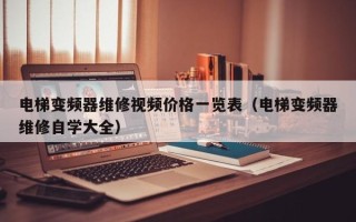 电梯变频器维修视频价格一览表（电梯变频器维修自学大全）