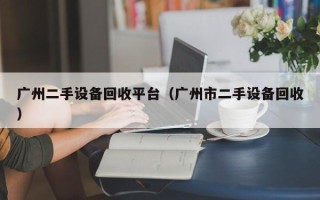 广州二手设备回收平台（广州市二手设备回收）