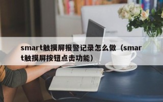 smart触摸屏报警记录怎么做（smart触摸屏按钮点击功能）