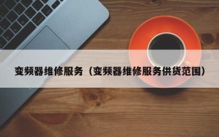 变频器维修服务（变频器维修服务供货范围）