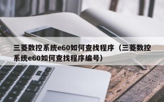 三菱数控系统e60如何查找程序（三菱数控系统e60如何查找程序编号）