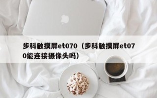 步科触摸屏et070（步科触摸屏et070能连接摄像头吗）