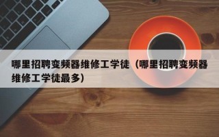 哪里招聘变频器维修工学徒（哪里招聘变频器维修工学徒最多）