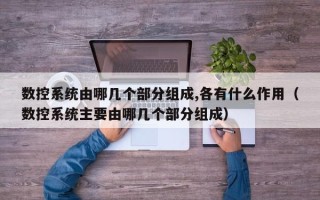 数控系统由哪几个部分组成,各有什么作用（数控系统主要由哪几个部分组成）