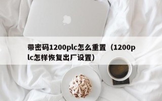 带密码1200plc怎么重置（1200plc怎样恢复出厂设置）