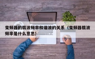 变频器的载波频率和谐波的关系（变频器载波频率是什么意思）