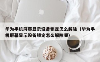 华为手机屏幕显示设备锁定怎么解除（华为手机屏幕显示设备锁定怎么解除呢）