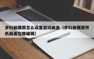 步科触摸屏怎么设置启动画面（步科触摸屏开机画面在哪编辑）