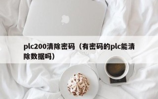 plc200清除密码（有密码的plc能清除数据吗）